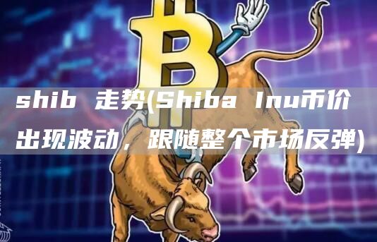 shib 走势 - Shiba Inu币价出现波动，跟随整个市场反弹
